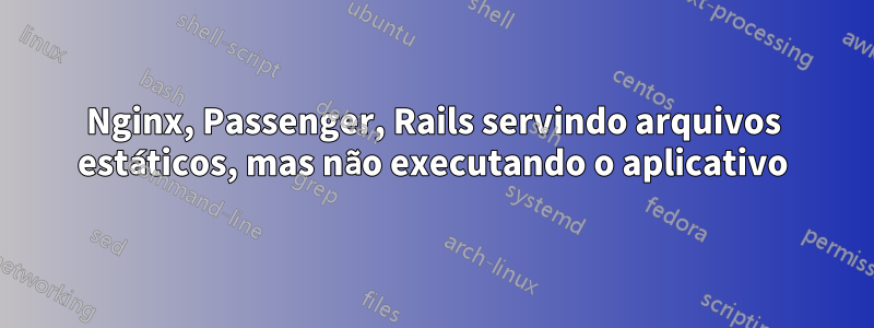 Nginx, Passenger, Rails servindo arquivos estáticos, mas não executando o aplicativo