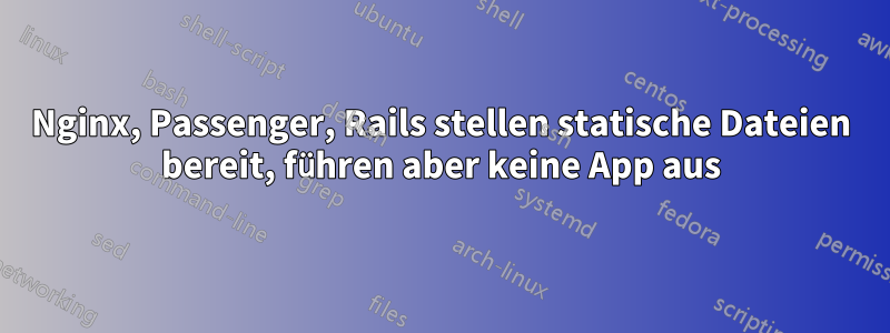 Nginx, Passenger, Rails stellen statische Dateien bereit, führen aber keine App aus