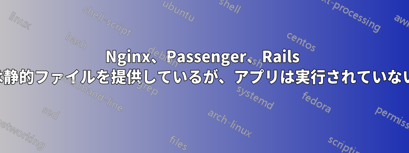Nginx、Passenger、Rails は静的ファイルを提供しているが、アプリは実行されていない