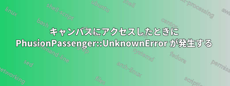 キャンバスにアクセスしたときに PhusionPassenger::UnknownError が発生する