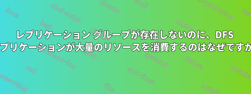 レプリケーション グループが存在しないのに、DFS レプリケーションが大量のリソースを消費するのはなぜですか?