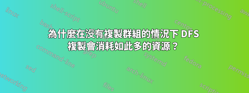 為什麼在沒有複製群組的情況下 DFS 複製會消耗如此多的資源？