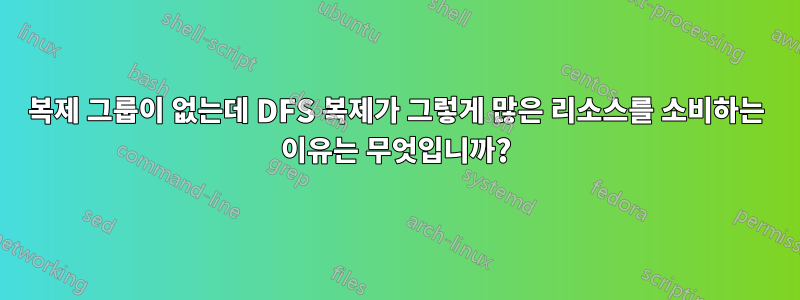 복제 그룹이 없는데 DFS 복제가 그렇게 많은 리소스를 소비하는 이유는 무엇입니까?