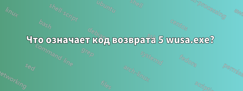 Что означает код возврата 5 wusa.exe?