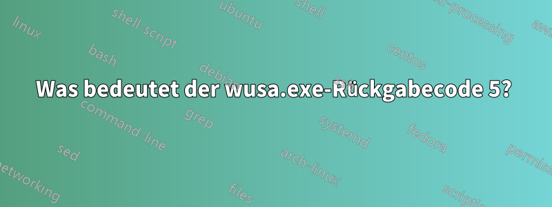 Was bedeutet der wusa.exe-Rückgabecode 5?