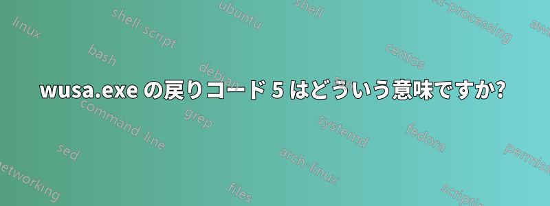 wusa.exe の戻りコード 5 はどういう意味ですか?