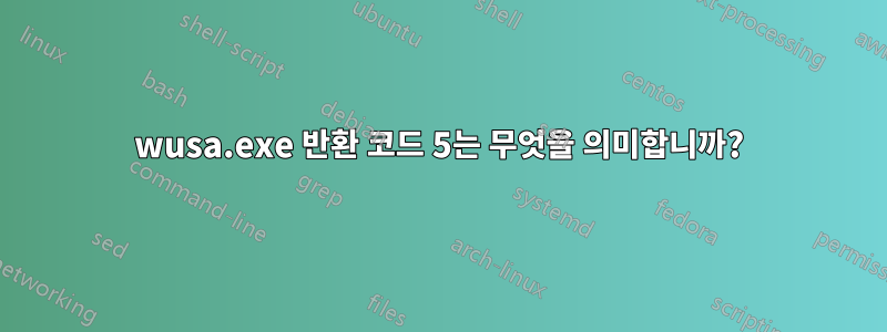 wusa.exe 반환 코드 5는 무엇을 의미합니까?