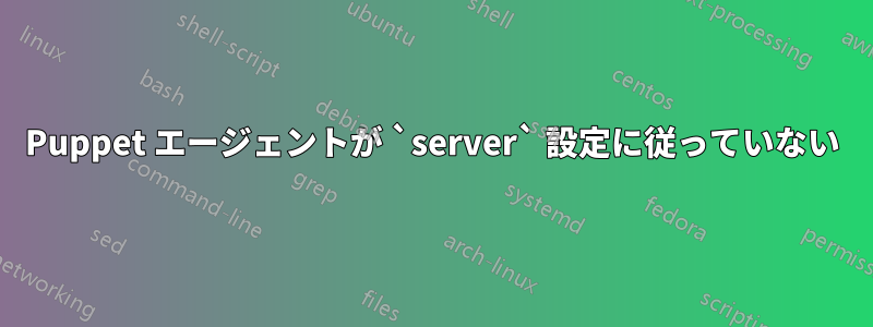 Puppet エージェントが `server` 設定に従っていない