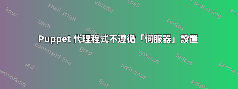 Puppet 代理程式不遵循「伺服器」設置