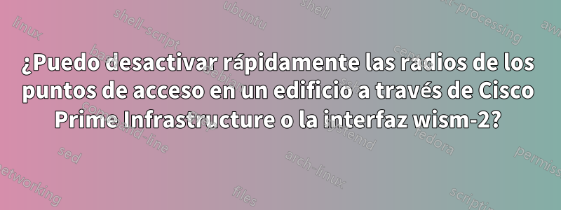 ¿Puedo desactivar rápidamente las radios de los puntos de acceso en un edificio a través de Cisco Prime Infrastructure o la interfaz wism-2?
