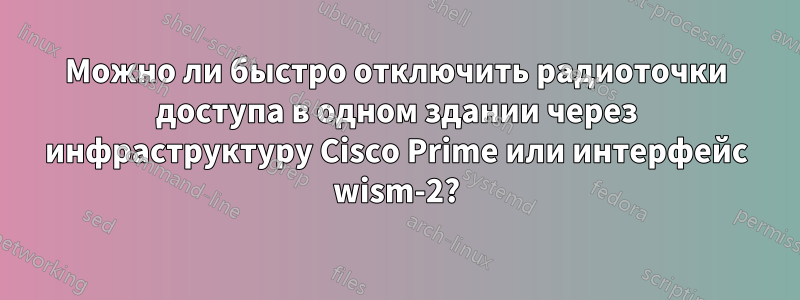 Можно ли быстро отключить радиоточки доступа в одном здании через инфраструктуру Cisco Prime или интерфейс wism-2?