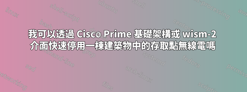 我可以透過 Cisco Prime 基礎架構或 wism-2 介面快速停用一棟建築物中的存取點無線電嗎