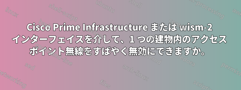 Cisco Prime Infrastructure または wism-2 インターフェイスを介して、1 つの建物内のアクセス ポイント無線をすばやく無効にできますか。