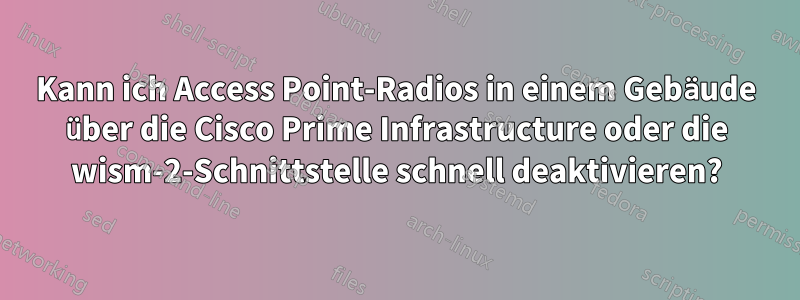 Kann ich Access Point-Radios in einem Gebäude über die Cisco Prime Infrastructure oder die wism-2-Schnittstelle schnell deaktivieren?