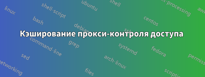 Кэширование прокси-контроля доступа