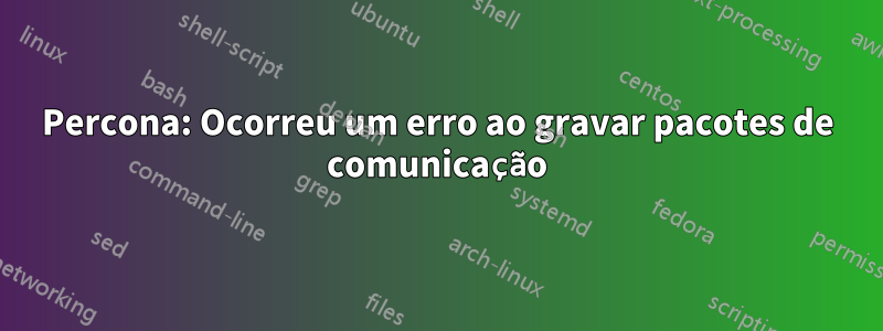 Percona: Ocorreu um erro ao gravar pacotes de comunicação