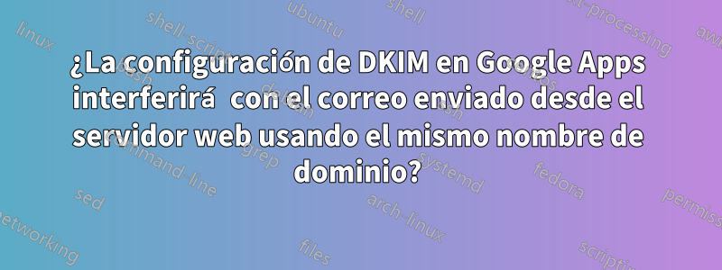 ¿La configuración de DKIM en Google Apps interferirá con el correo enviado desde el servidor web usando el mismo nombre de dominio?