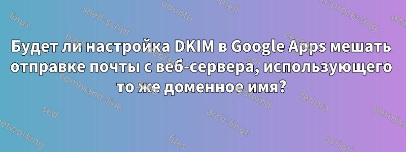 Будет ли настройка DKIM в Google Apps мешать отправке почты с веб-сервера, использующего то же доменное имя?