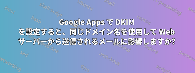 Google Apps で DKIM を設定すると、同じドメイン名を使用して Web サーバーから送信されるメールに影響しますか?