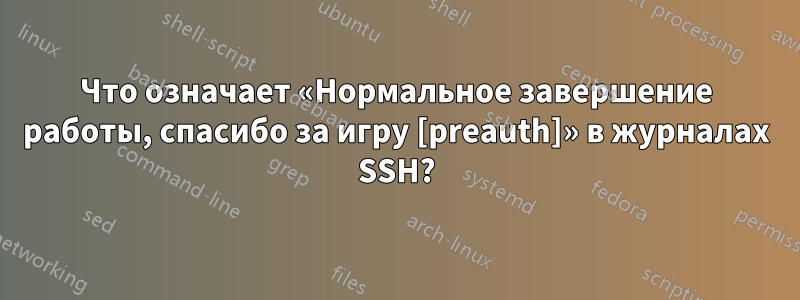 Что означает «Нормальное завершение работы, спасибо за игру [preauth]» в журналах SSH?