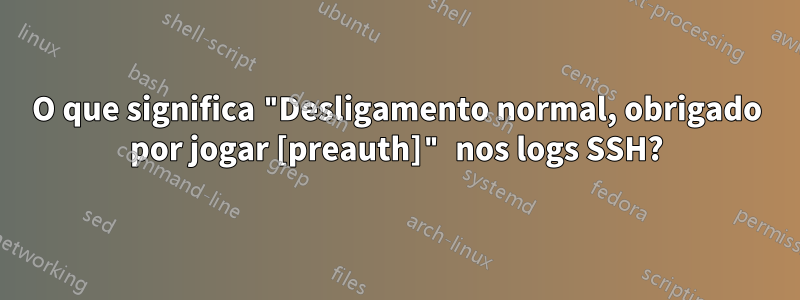 O que significa "Desligamento normal, obrigado por jogar [preauth]" nos logs SSH?