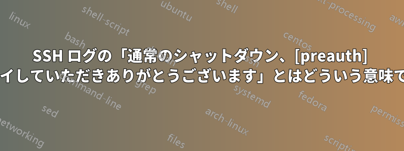 SSH ログの「通常のシャットダウン、[preauth] をプレイしていただきありがとうございます」とはどういう意味ですか?