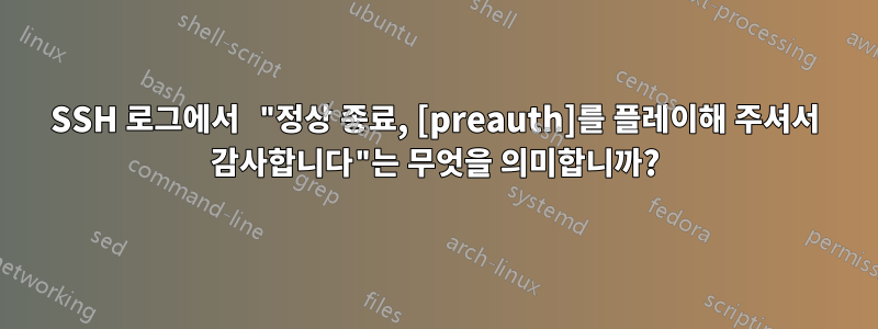 SSH 로그에서 "정상 종료, [preauth]를 플레이해 주셔서 감사합니다"는 무엇을 의미합니까?