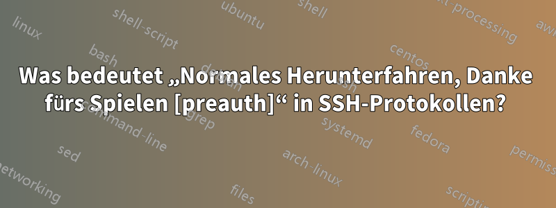 Was bedeutet „Normales Herunterfahren, Danke fürs Spielen [preauth]“ in SSH-Protokollen?