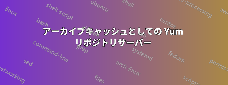 アーカイブキャッシュとしての Yum リポジトリサーバー