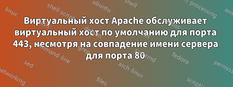 Виртуальный хост Apache обслуживает виртуальный хост по умолчанию для порта 443, несмотря на совпадение имени сервера для порта 80