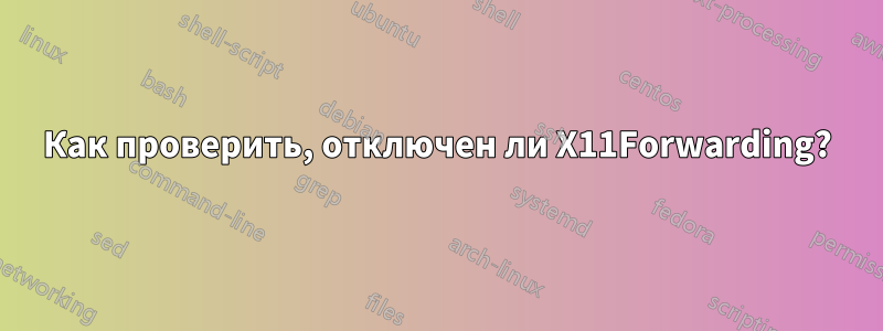Как проверить, отключен ли X11Forwarding?