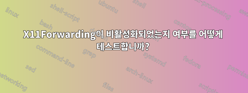 X11Forwarding이 비활성화되었는지 여부를 어떻게 테스트합니까?