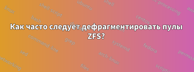 Как часто следует дефрагментировать пулы ZFS?