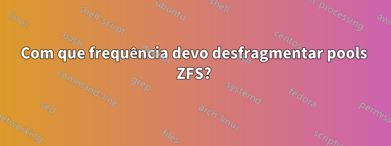 Com que frequência devo desfragmentar pools ZFS?