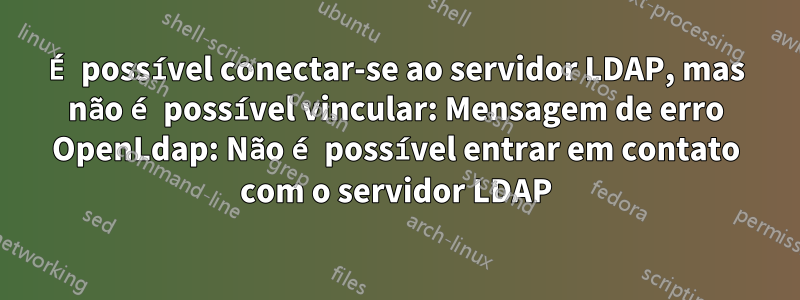 É possível conectar-se ao servidor LDAP, mas não é possível vincular: Mensagem de erro OpenLdap: Não é possível entrar em contato com o servidor LDAP