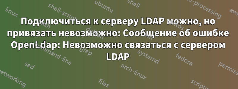 Подключиться к серверу LDAP можно, но привязать невозможно: Сообщение об ошибке OpenLdap: Невозможно связаться с сервером LDAP