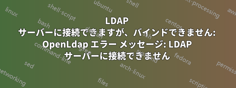 LDAP サーバーに接続できますが、バインドできません: OpenLdap エラー メッセージ: LDAP サーバーに接続できません