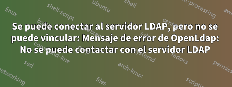 Se puede conectar al servidor LDAP, pero no se puede vincular: Mensaje de error de OpenLdap: No se puede contactar con el servidor LDAP