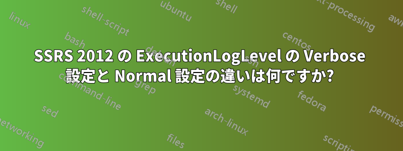 SSRS 2012 の ExecutionLogLevel の Verbose 設定と Normal 設定の違いは何ですか?