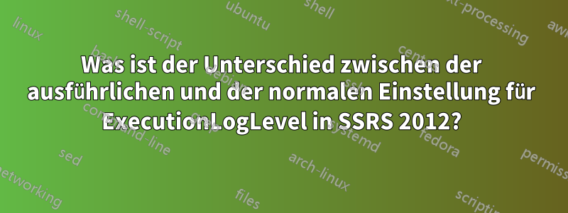 Was ist der Unterschied zwischen der ausführlichen und der normalen Einstellung für ExecutionLogLevel in SSRS 2012?