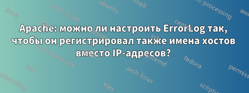 Apache: можно ли настроить ErrorLog так, чтобы он регистрировал также имена хостов вместо IP-адресов?