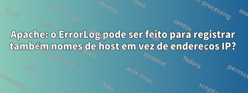 Apache: o ErrorLog pode ser feito para registrar também nomes de host em vez de endereços IP?