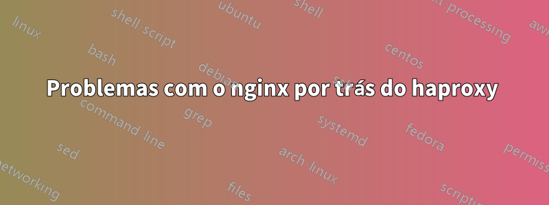 Problemas com o nginx por trás do haproxy