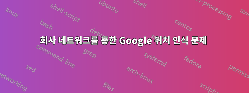 회사 네트워크를 통한 Google 위치 인식 문제