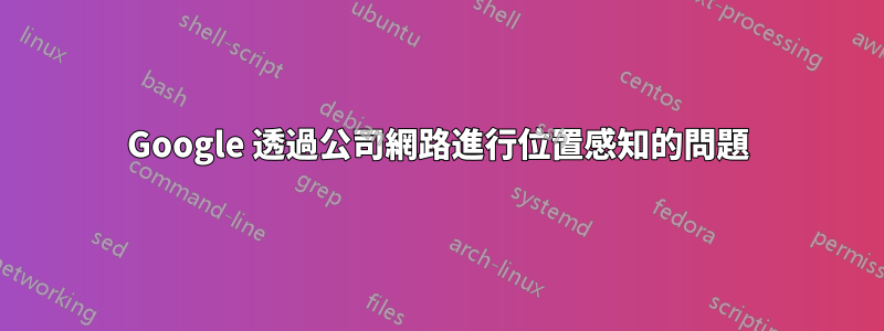Google 透過公司網路進行位置感知的問題