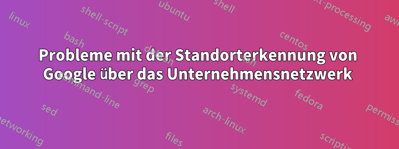 Probleme mit der Standorterkennung von Google über das Unternehmensnetzwerk
