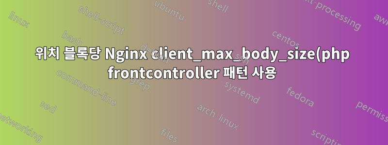 위치 블록당 Nginx client_max_body_size(php frontcontroller 패턴 사용)
