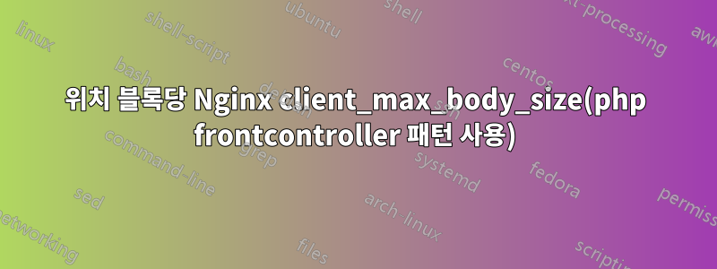 위치 블록당 Nginx client_max_body_size(php frontcontroller 패턴 사용)