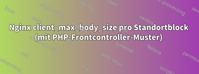 Nginx client_max_body_size pro Standortblock (mit PHP-Frontcontroller-Muster)