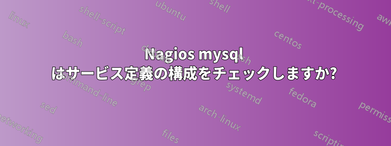 Nagios mysql はサービス定義の構成をチェックしますか?